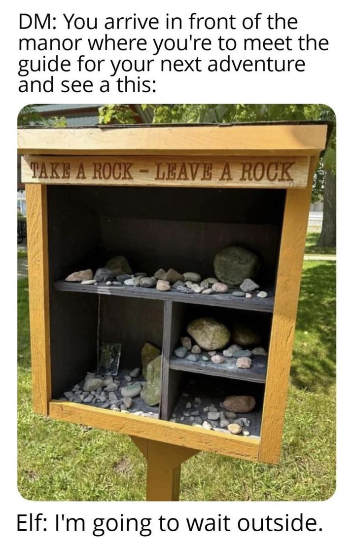 DM: You arrive in front of the manor where you're to meet the guide for your next adventure and see a this: TAKE A ROCK LEAVE A ROCK Elf: I'm going to wait outside.