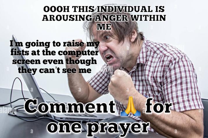OOOH THIS INDIVIDUAL IS AROUSING ANGER WITHIN ME I'm going to raise my fists at the computer screen even though they can't see me alang a Comment a one prayer for a