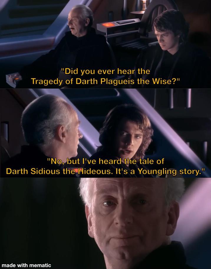 "Did you ever hear the Tragedy of Darth Plagueis the Wise?" "No, but I've heard the tale of Darth Sidious the Hideous. It's a Youngling story." made with mematic
