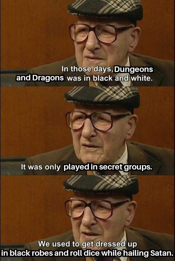In those days, Dungeons and Dragons was in black and white. It was only played in secret groups. We used to get dressed up in black robes and roll dice while hailing Satan.