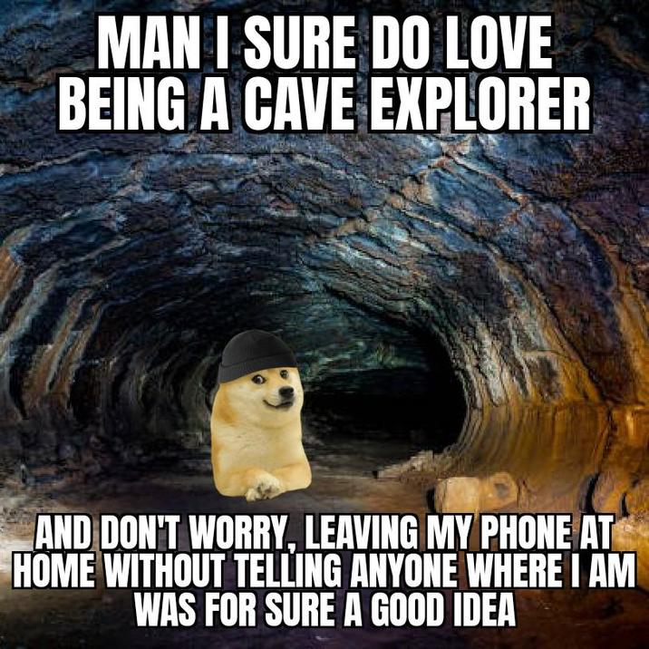 MAN I SURE DO LOVE BEING A CAVE EXPLORER AND DON'T WORRY, LEAVING MY PHONE AT HOME WITHOUT TELLING ANYONE WHERE I AM WAS FOR SURE A GOOD IDEA