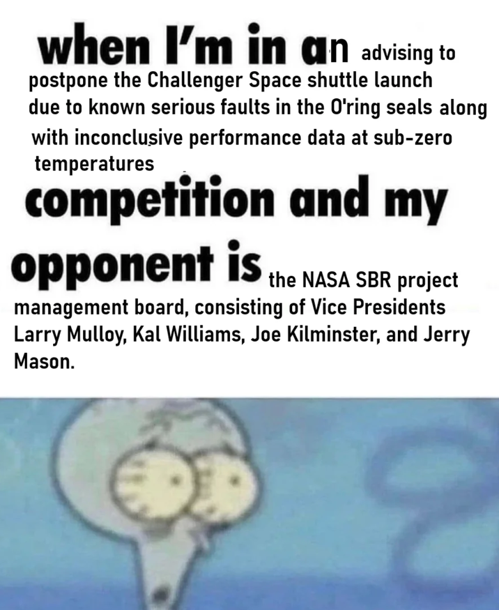 when I'm in an advising to postpone the Challenger Space shuttle launch due to known serious faults in the O'ring seals along with inconclusive performance data at sub-zero temperatures competition and my opponent is the NASA SBR project management board, consisting of Vice Presidents Larry Mulloy, Kal Williams, Joe Kilminster, and Jerry Mason.