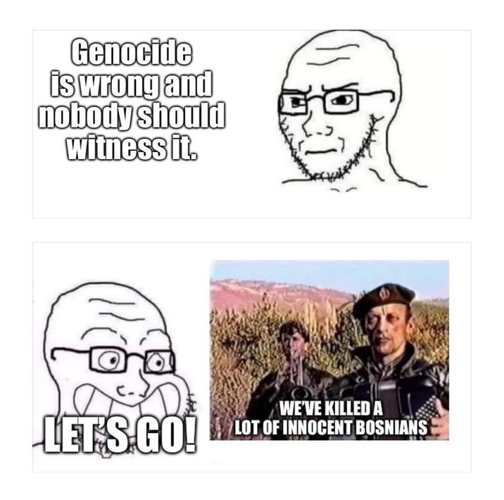 Genocide is wrong and nobody should witness it. WE'VE KILLED A LET'S GO! LOT OF INNOCENT BOSNIANS