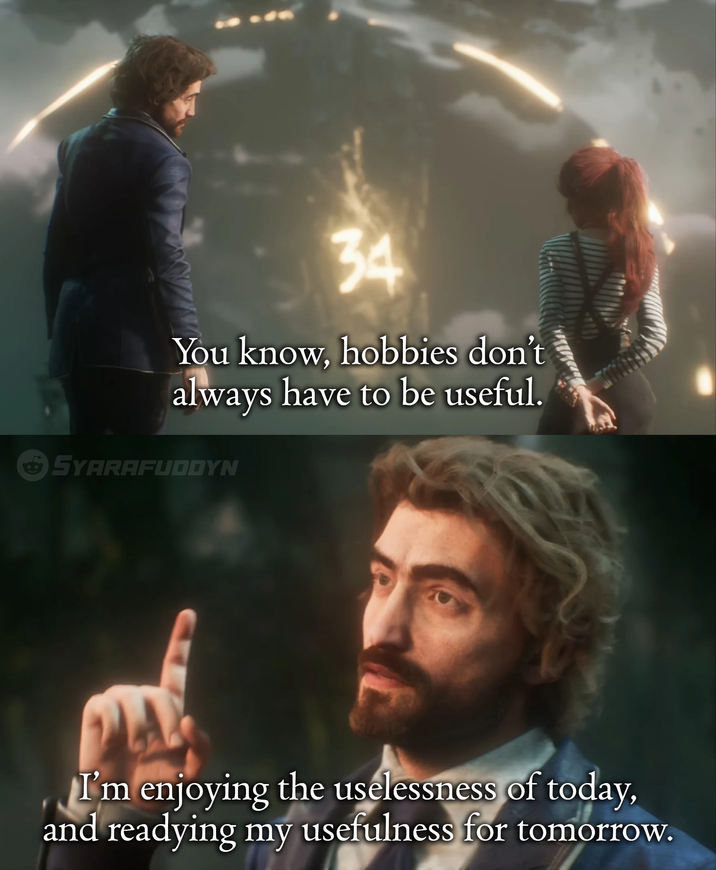 34 You know, hobbies don't always have to be useful. SYARAFUDDYN I'm enjoying the uselessness of today, and readying my usefulness for tomorrow.