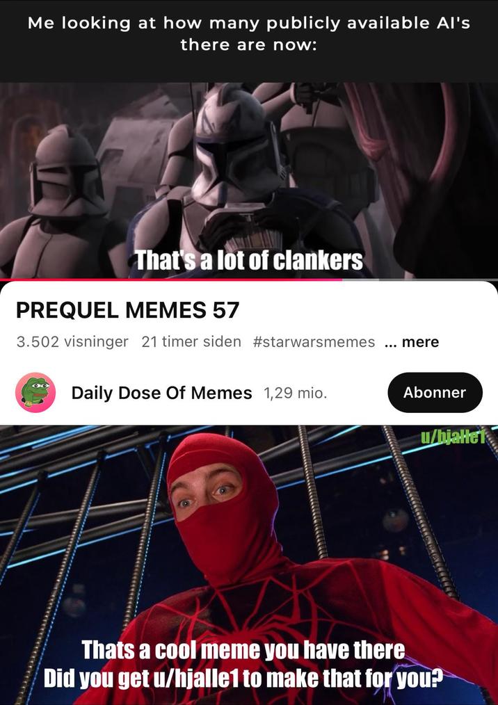 Me looking at how many publicly available Al's there are now: That's a lot of clankers PREQUEL MEMES 57 3.502 visninger 21 timer siden #starwarsmemes Daily Dose Of Memes 1,29 mio. ... mere Abonner u/bjallet Thats a cool meme you have there Did you get u/hjalle1 to make that for you?