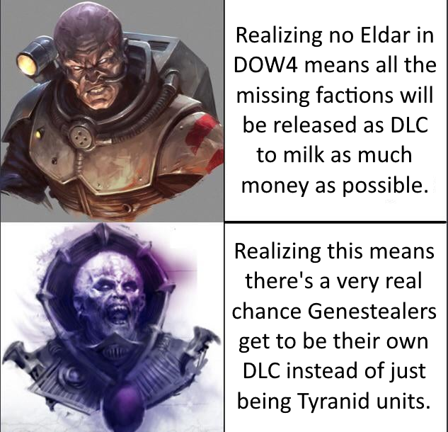 Realizing no Eldar in DOW4 means all the missing factions will be released as DLC to milk as much money as possible. Realizing this means there's a very real chance Genestealers get to be their own DLC instead of just being Tyranid units.