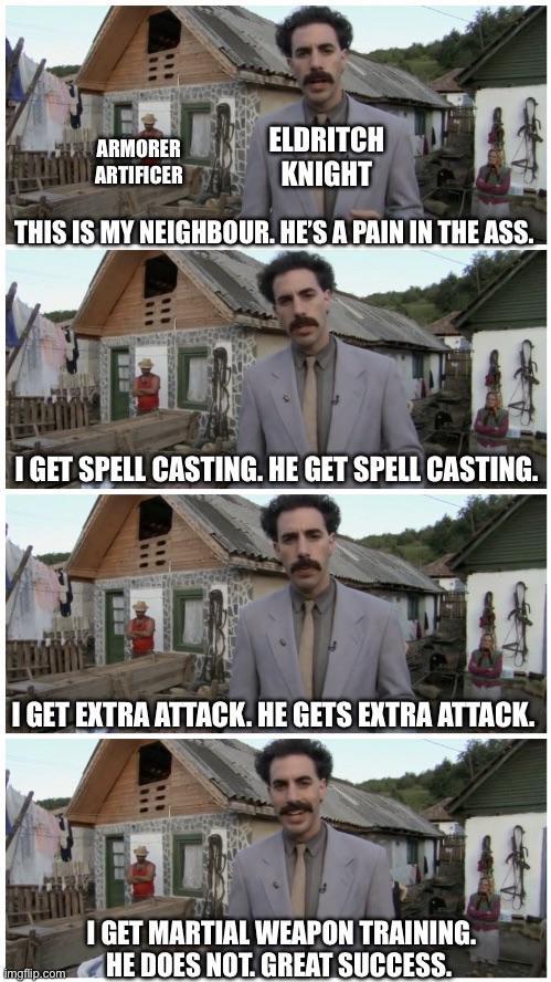 ARMORER HOTWARTIFICER ELDRITCH KNIGHT THIS IS MY NEIGHBOUR. HE'S A PAIN IN THE ASS. I GET SPELL CASTING. HE GET SPELL CASTING. I GET EXTRA ATTACK. HE GETS EXTRA ATTACK. imgflip.com I GET MARTIAL WEAPON TRAINING. HE DOES NOT. GREAT SUCCESS.