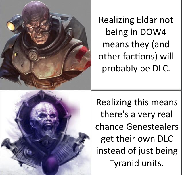 Realizing Eldar not being in DOW4 means they (and other factions) will probably be DLC. Realizing this means there's a very real chance Genestealers get their own DLC instead of just being Tyranid units.