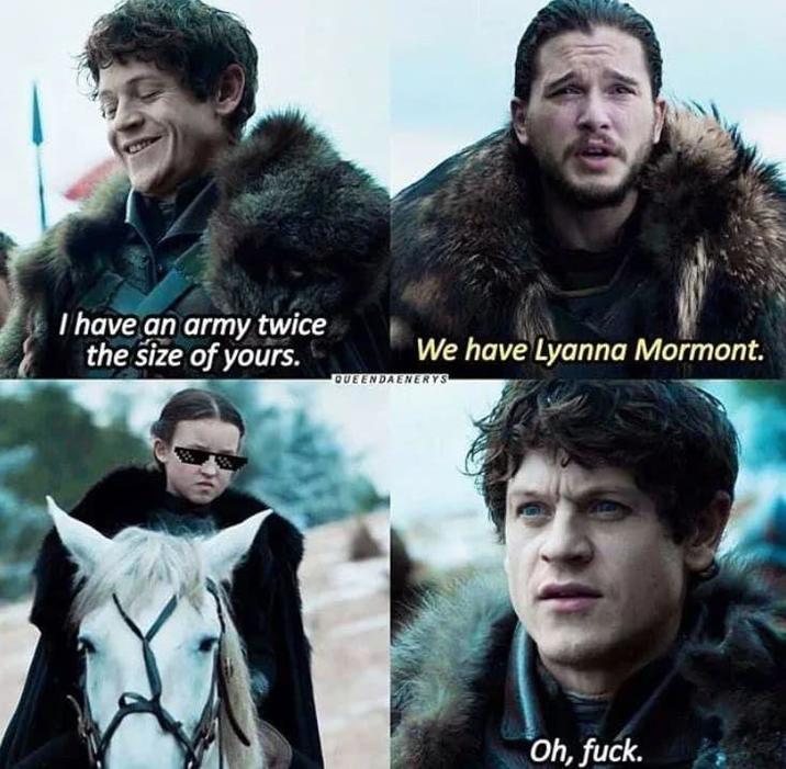 I have an army twice the size of yours. We have Lyanna Mormont. QUEENDAENERYS Oh, f---.