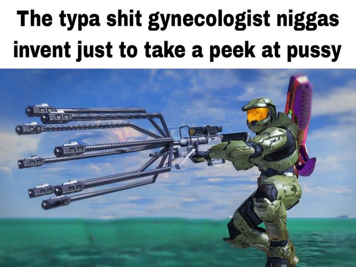 The typa s--- gynecologist n----- invent just to take a peek at p----