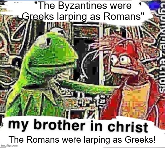 "The Byzantines were Greeks larping as Romans" my brother in christ The Romans were larping as Greeks! imgflip.com