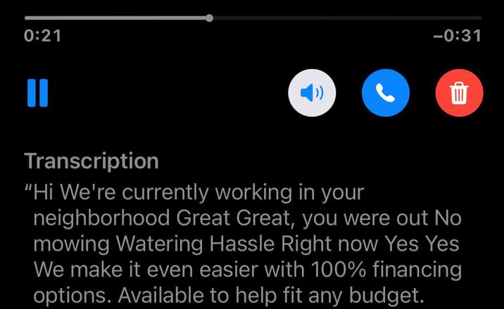 0:21 II -0:31 ग Transcription "Hi We're currently working in your neighborhood Great Great, you were out No mowing Watering Hassle Right now Yes Yes We make it even easier with 100% financing options. Available to help fit any budget.
