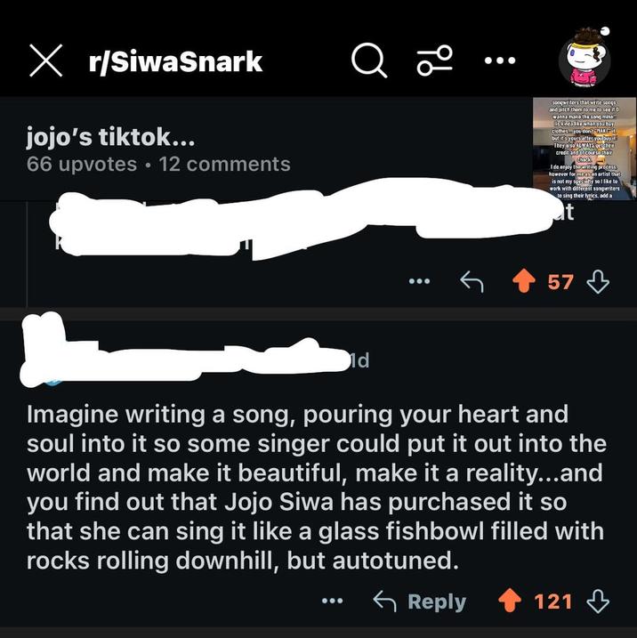 X r/SiwaSnark Q jojo's tiktok... 66 upvotes 12 comments O 20 songwriters that write songs and pitch them to me to see if 0 wanna make the song mina!! His Kinda like when you buy clothes you don't MAKE it but is yours after you buy it! They also ALWAYS get their credit and of course their check, I do enjoy the writing precess however for me as an artist that is not my speciality so I like to work with different songwriters to sing their lyrics, add a at 57 1d Imagine writing a song, pouring your heart and soul into it so some singer could put it out into the world and make it beautiful, make it a reality...and you find out that Jojo Siwa has purchased it so that she can sing it like a glass fishbowl filled with rocks rolling downhill, but autotuned. Reply 121