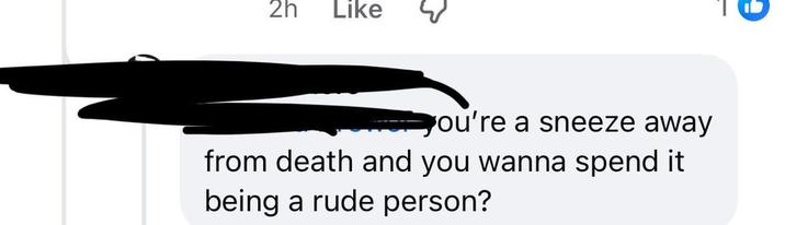 2h Like ou're a sneeze away from death and you wanna spend it being a rude person?