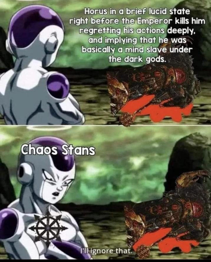 Horus in a brief lucid state right before the Emperor kills him regretting his actions deeply. and implying that he was basically a mind slave under the dark gods. Chaos Stans I'll ignore that.