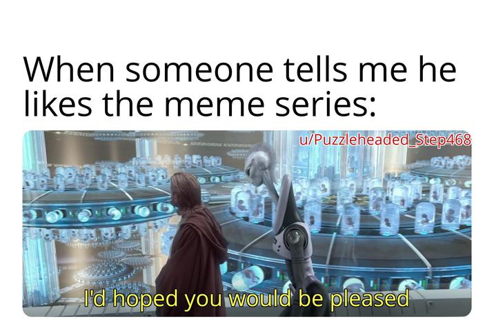 When someone tells me he likes the meme series: GCXFLACHEZA WACAD u/Puzzleheaded Step468 I'd hoped you would be pleased