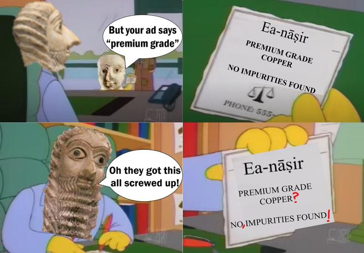 But your ad says "premium grade" Ea-nāşir PREMIUM GRADE COPPER NO IMPURITIES FOUND PHONE: 5557 Oh they got this all screwed up! Ea-nāşir PREMIUM GRADE COPPER? NO, IMPURITIES FOUND/