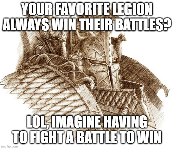 YOUR FAVORITE LEGION ALWAYS WIN THEIR BATTLES? LOL, IMAGINE HAVING TO FIGHT A BATTLE TO WIN imgflip.com