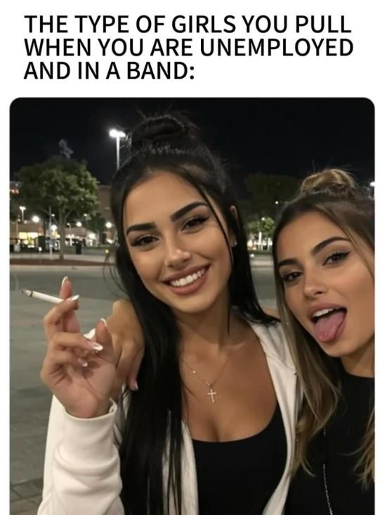 THE TYPE OF GIRLS YOU PULL WHEN YOU ARE UNEMPLOYED AND IN A BAND: +