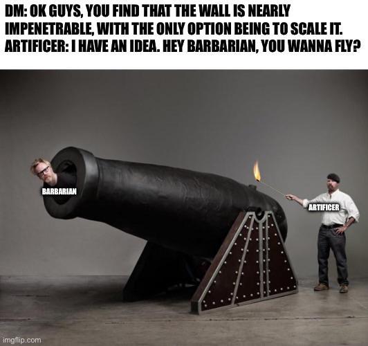 DM: OK GUYS, YOU FIND THAT THE WALL IS NEARLY IMPENETRABLE, WITH THE ONLY OPTION BEING TO SCALE IT. ARTIFICER: I HAVE AN IDEA. HEY BARBARIAN, YOU WANNA FLY? imgflip.com BARBARIAN ARTIFICER