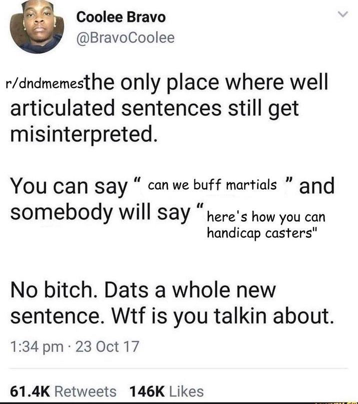 Coolee Bravo @BravoCoolee r/dndmemesthe only place where well articulated sentences still get misinterpreted. You can say " can we buff martials " and somebody will say "here's how you can handicap casters" No bitch. Dats a whole new sentence. W-- is you talkin about. . 1:34 pm 23 Oct 17 61.4K Retweets 146K Likes