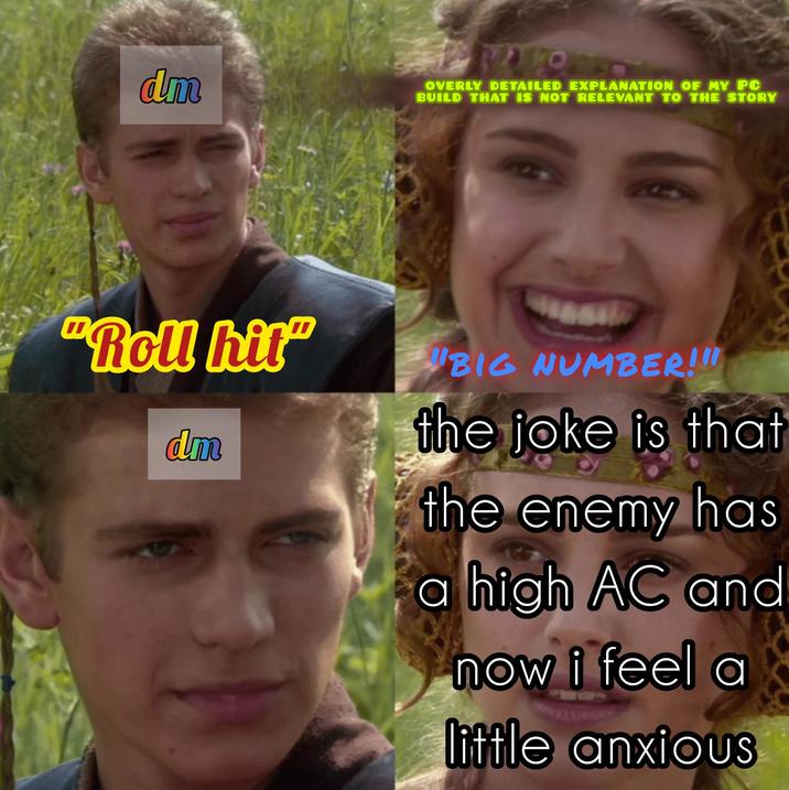 dm OVERLY DETAILED EXPLANATION OF MY PC BUILD THAT IS NOT RELEVANT TO THE STORY "Roll hit" dm BIG NUMBER!!! the joke is that the enemy has a high AC and now i feel a little anxious