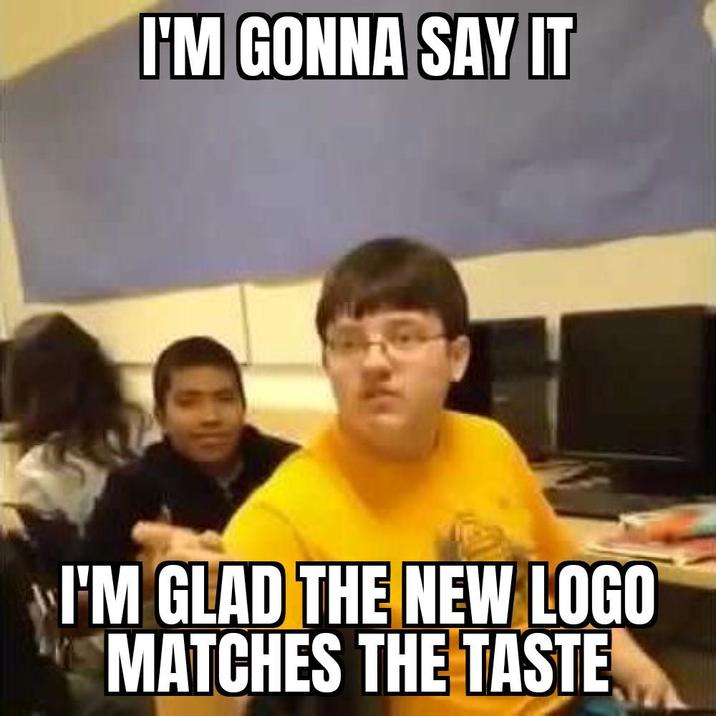 I'M GONNA SAY IT I'M GLAD THE NEW LOGO MATCHES THE TASTE