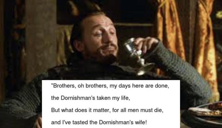 "Brothers, oh brothers, my days here are done, the Dornishman's taken my life, But what does it matter, for all men must die, and I've tasted the Dornishman's wife!