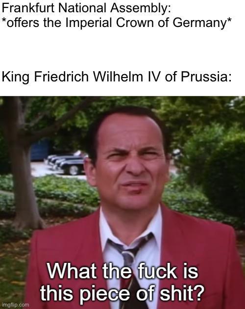 Frankfurt National Assembly: *offers the Imperial Crown of Germany* King Friedrich Wilhelm IV of Prussia: imgflip.com What the f--- is this p------------?
