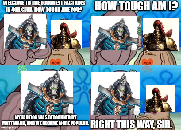 WELCOME TO THE TOUGHEST FACTIONS IN 40K CLUB, HOW TOUGH ARE YOU? HOW TOUGH AM I? мом MOM MY FACTION WAS RETCONNED BY MATT WARD, AND WE BECAME MORE POPULAR RIGHT THIS WAY, SIR. imgflip.com