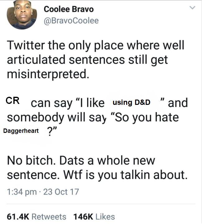 Coolee Bravo @BravoCoolee Twitter the only place where well articulated sentences still get misinterpreted. CR can say "I like using D&D " and somebody will say "So you hate Daggerheart?" No bitch. Dats a whole new sentence. W-- is you talkin about. 1:34 pm 23 Oct 17 61.4K Retweets 146K Likes