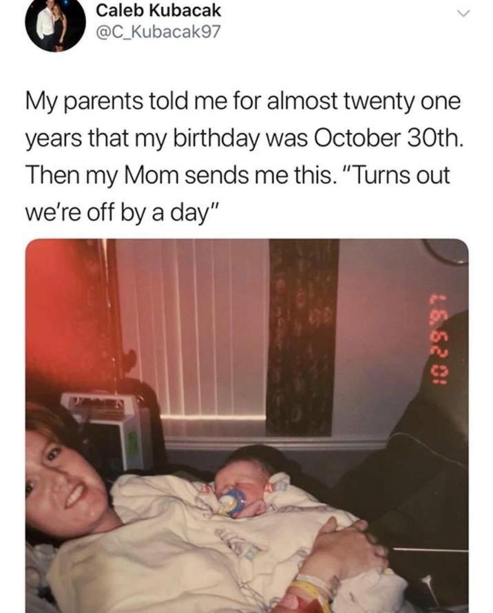 Caleb Kubacak @C_Kubacak97 > My parents told me for almost twenty one years that my birthday was October 30th. Then my Mom sends me this. "Turns out we're off by a day" 16.5201