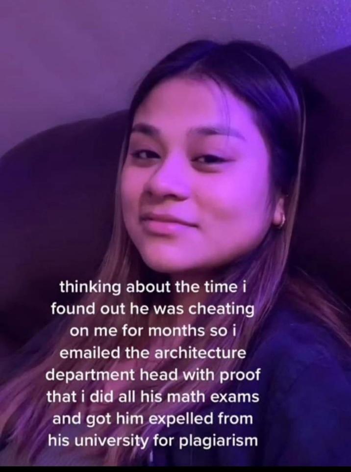 thinking about the time i found out he was cheating on me for months so i emailed the architecture department head with proof that i did all his math exams and got him expelled from his university for plagiarism