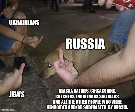 UKRAINIANS RUSSIA JEWS ALASKA NATIVES, CIRCASSIANS, CHECHENS, INDIGENOUS SIBERIANS, AND ALL THE OTHER PEOPLE WHO WERE GENOCIDED AND/OR SUBJUGATED BY RUSSIA. imgflip.com
