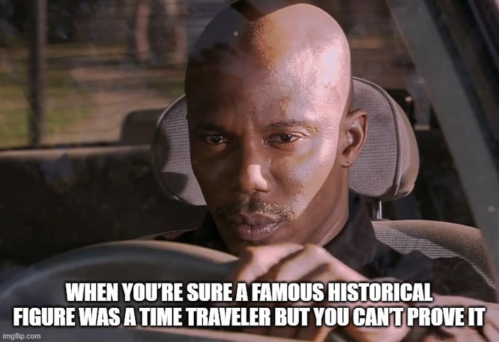 WHEN YOU'RE SURE A FAMOUS HISTORICAL FIGURE WAS A TIME TRAVELER BUT YOU CAN'T PROVE IT imgflip.com