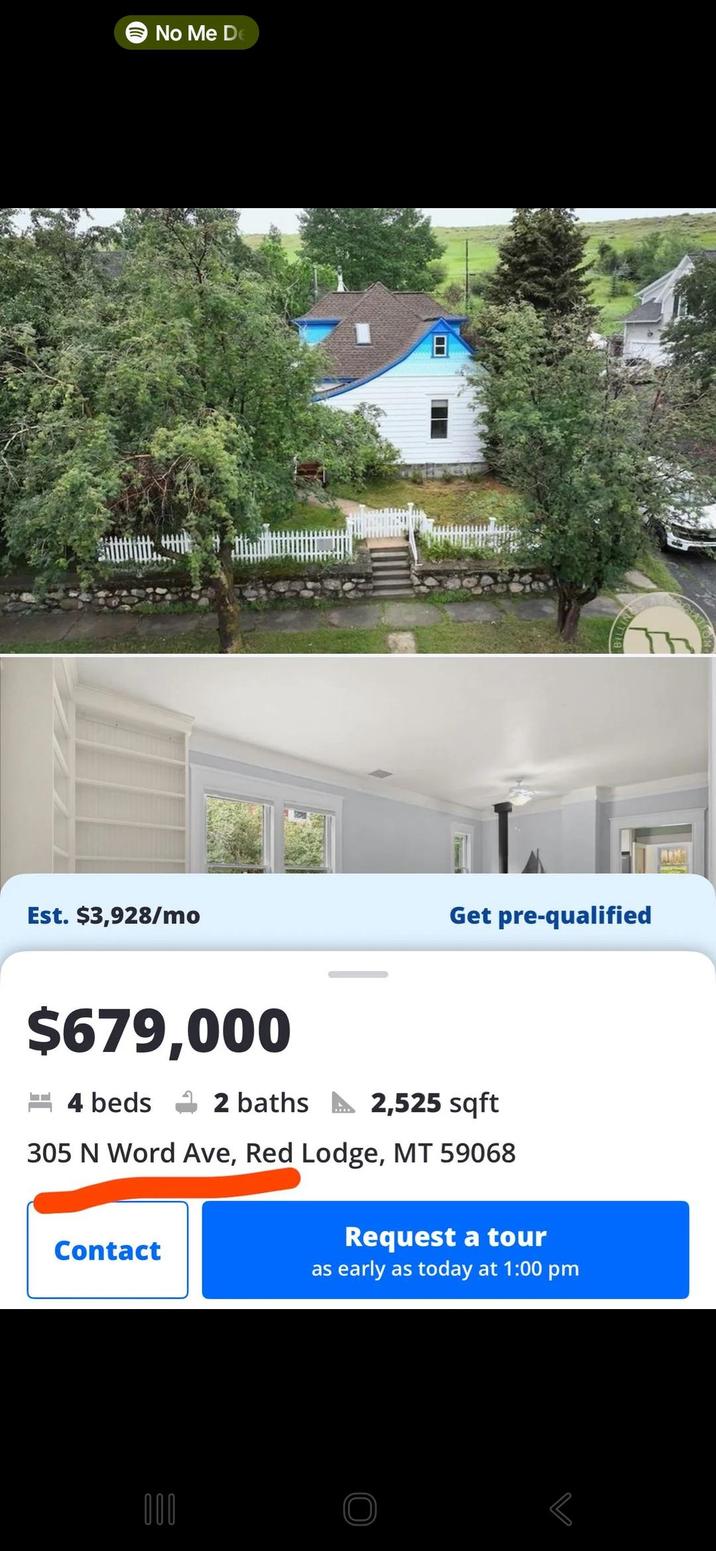 No Me De Est. $3,928/mo Get pre-qualified $679,000 4 beds 2 baths 2,525 sqft 305 N Word Ave, Red Lodge, MT 59068 Contact Request a tour as early as today at 1:00 pm 000 Р The 77