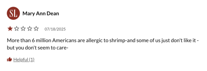 SL Mary Ann Dean ✰✰07/18/2025 More than 6 million Americans are allergic to shrimp-and some of us just don't like it - but you don't seem to care- Helpful (1)