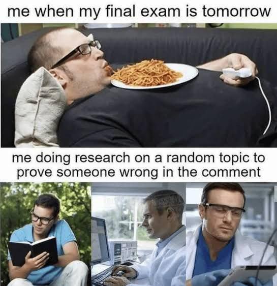me when my final exam is tomorrow me doing research on a random topic to prove someone wrong in the comment