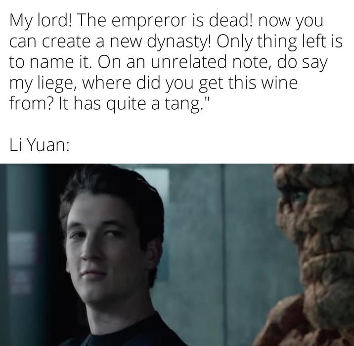 My lord! The empreror is dead! now you! can create a new dynasty! Only thing left is to name it. On an unrelated note, do say my liege, where did you get this wine from? It has quite a tang." Li Yuan: