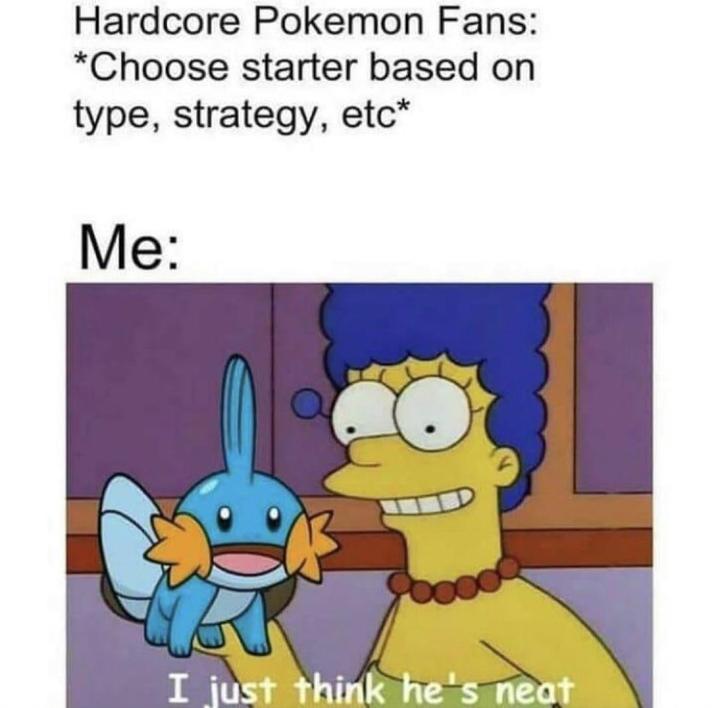 *Choose starter based on type, strategy, etc* Me: I just think he's neat