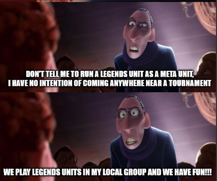 DON'T TELL ME TO RUN A LEGENDS UNIT AS A META UNIT, I HAVE NO INTENTION OF COMING ANYWHERE NEAR A TOURNAMENT WE PLAY LEGENDS UNITS IN MY LOCAL GROUP AND WE HAVE FUN!!!