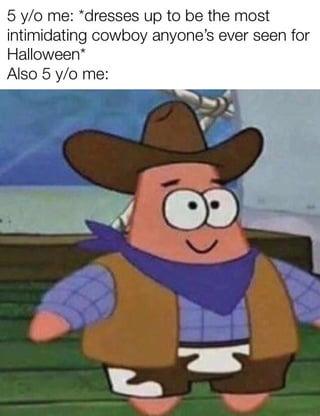 5 y/o me: *dresses up to be the most intimidating cowboy anyone's ever seen for Halloween* Also 5 y/o me: