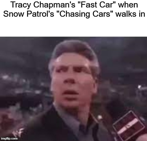 Tracy Chapman's "Fast Car" when Snow Patrol's "Chasing Cars" walks in imgflip.com