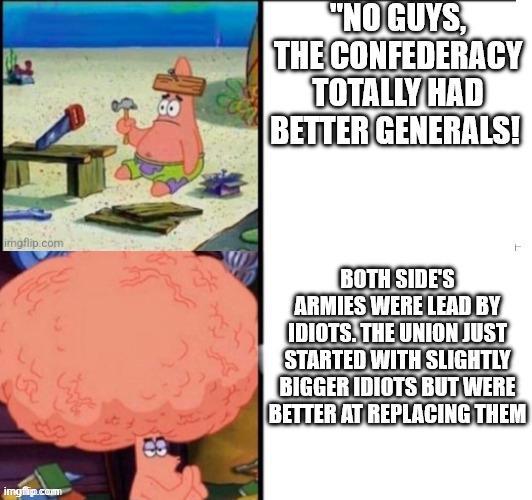 imgflip.com imgflip.com "NO GUYS, THE CONFEDERACY TOTALLY HAD BETTER GENERALS! + BOTH SIDE'S ARMIES WERE LEAD BY IDIOTS. THE UNION JUST STARTED WITH SLIGHTLY BIGGER IDIOTS BUT WERE BETTER AT REPLACING THEM