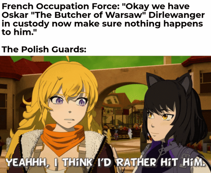 French Occupation Force: "Okay we have Oskar "The Butcher of Warsaw" Dirlewanger in custody now make sure nothing happens to him." The Polish Guards: YEAHHH, I THINK I'D RATHER HIT HIM