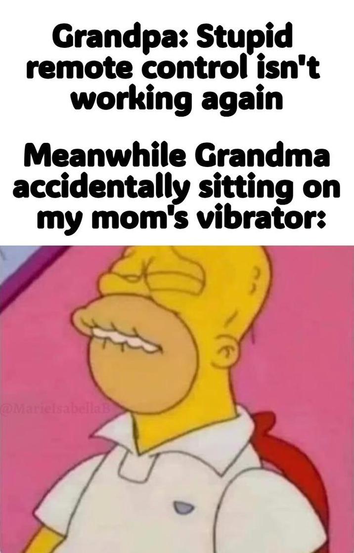 Grandpa: Stupid remote control isn't working again Meanwhile Grandma accidentally sitting on my mom's vibrator: @MarielsabellaB