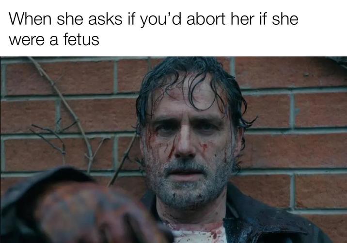 When she asks if you'd abort her if she were a fetus