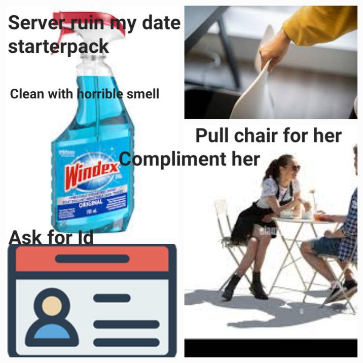 Server ruin my date starterpack Clean with horrible smell Pull chair for her Windex Compliment her ORIGINAL Ask for Id 8= alam