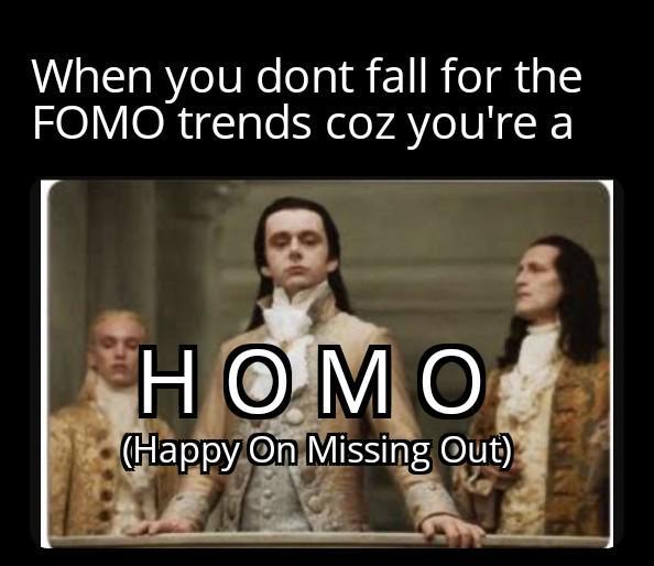 When you dont fall for the FOMO trends coz you're a H--- (Happy On Missing Out)