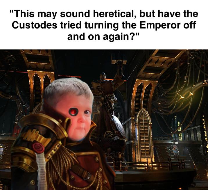 "This may sound heretical, but have the Custodes tried turning the Emperor off and on again?" FL 888